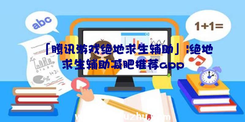 「腾讯游戏绝地求生辅助」|绝地求生辅助减肥推荐app